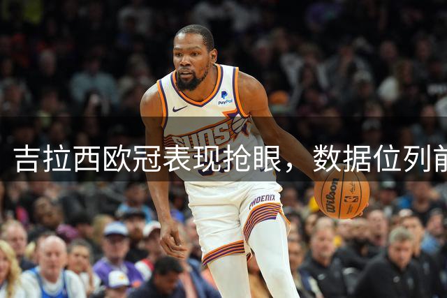 吉拉西欧冠表现抢眼，数据位列前三